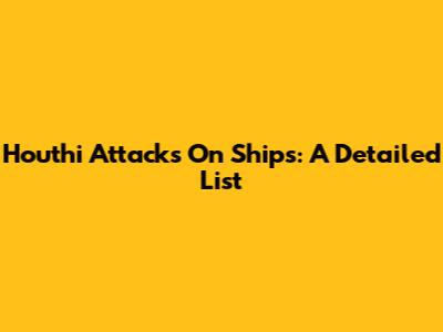 Houthi Attacks On Ships: A Detailed List
