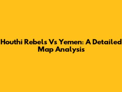 Houthi Rebels Vs Yemen: A Detailed Map Analysis