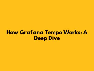 How Grafana Tempo Works: A Deep Dive