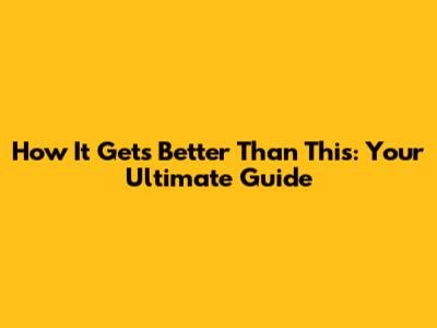 How It Gets Better Than This: Your Ultimate Guide