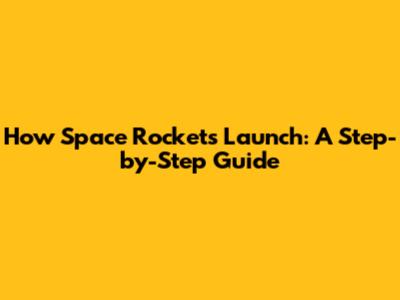 How Space Rockets Launch: A Step-by-Step Guide