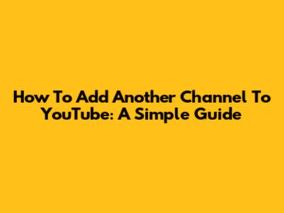 How To Add Another Channel To YouTube: A Simple Guide