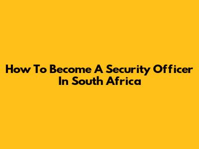 How To Become A Security Officer In South Africa