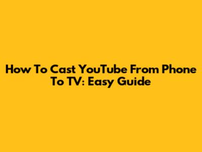 How To Cast YouTube From Phone To TV: Easy Guide