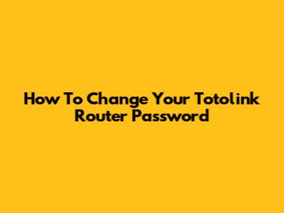 How To Change Your Totolink Router Password