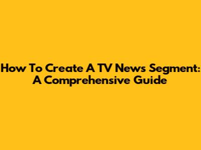 How To Create A TV News Segment: A Comprehensive Guide
