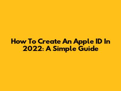 How To Create An Apple ID In 2022: A Simple Guide