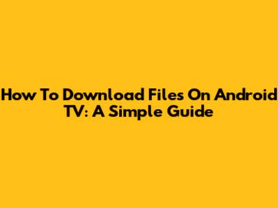 How To Download Files On Android TV: A Simple Guide