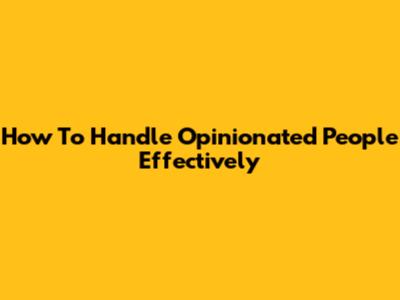 How To Handle Opinionated People Effectively