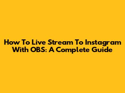 How To Live Stream To Instagram With OBS: A Complete Guide