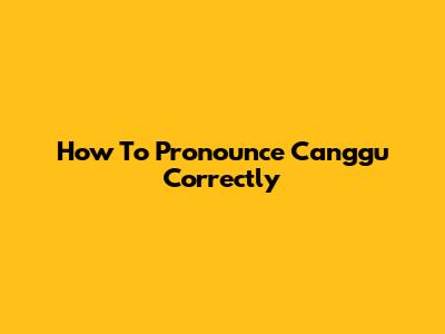 How To Pronounce Canggu Correctly