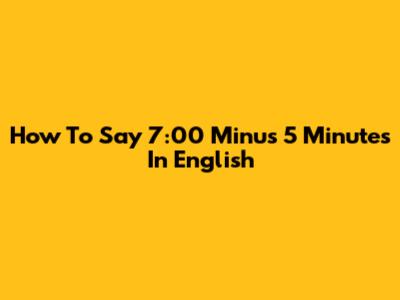 How To Say '7:00 Minus 5 Minutes' In English