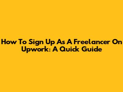 How To Sign Up As A Freelancer On Upwork: A Quick Guide