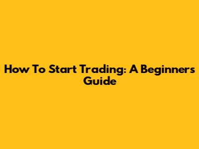 How To Start Trading: A Beginner's Guide