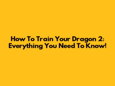 How To Train Your Dragon 2: Everything You Need To Know!