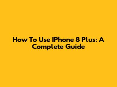 How To Use IPhone 8 Plus: A Complete Guide