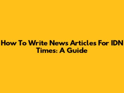 How To Write News Articles For IDN Times: A Guide