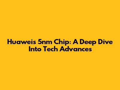 Huawei's 5nm Chip: A Deep Dive Into Tech Advances