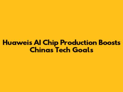 Huawei's AI Chip Production Boosts China's Tech Goals