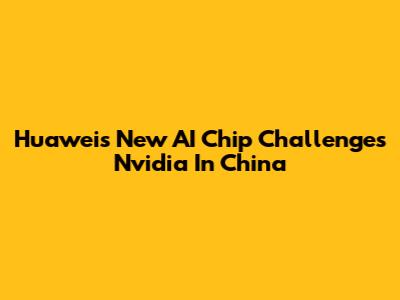 Huawei's New AI Chip Challenges Nvidia In China