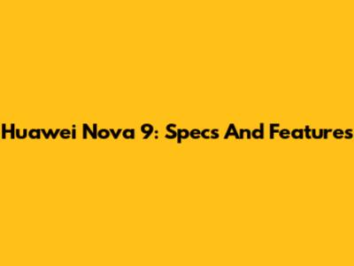 Huawei Nova 9: Specs And Features