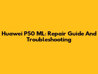 Huawei P50 ML: Repair Guide And Troubleshooting