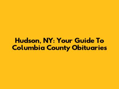 Hudson, NY: Your Guide To Columbia County Obituaries