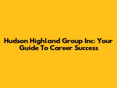 Hudson Highland Group Inc: Your Guide To Career Success