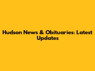 Hudson News & Obituaries: Latest Updates