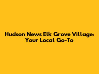 Hudson News Elk Grove Village: Your Local Go-To