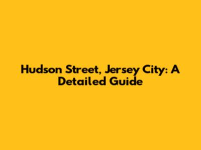 Hudson Street, Jersey City: A Detailed Guide