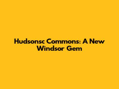 Hudsonsc Commons: A New Windsor Gem