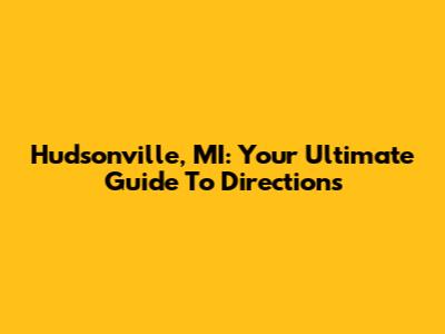 Hudsonville, MI: Your Ultimate Guide To Directions