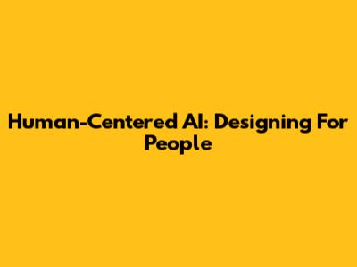 Human-Centered AI: Designing For People