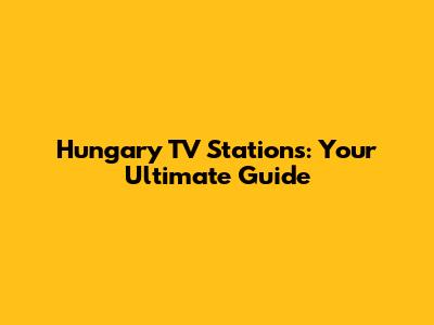 Hungary TV Stations: Your Ultimate Guide