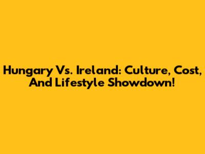 Hungary Vs. Ireland: Culture, Cost, And Lifestyle Showdown!