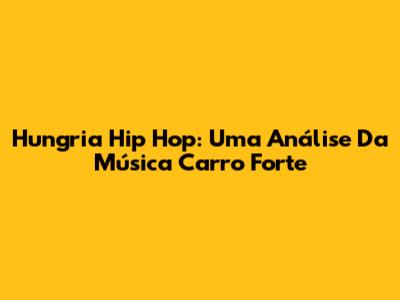 Hungria Hip Hop: Uma Análise Da Música 'Carro Forte'