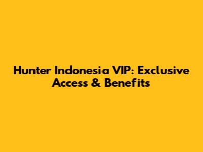 Hunter Indonesia VIP: Exclusive Access & Benefits
