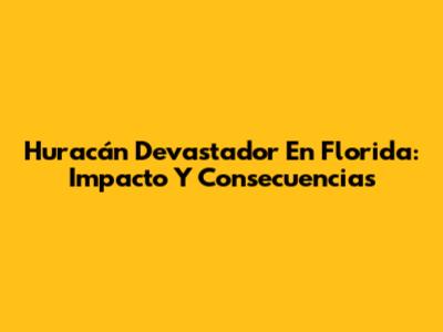 Huracán Devastador En Florida: Impacto Y Consecuencias