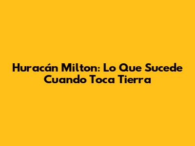 Huracán Milton: Lo Que Sucede Cuando Toca Tierra