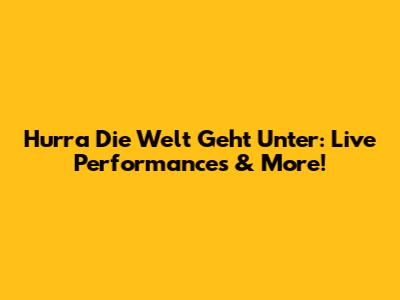 Hurra Die Welt Geht Unter: Live Performances & More!