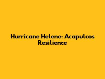 Hurricane Helene: Acapulco's Resilience