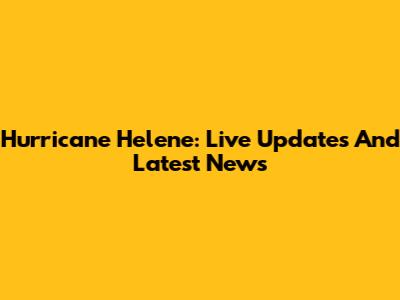 Hurricane Helene: Live Updates And Latest News