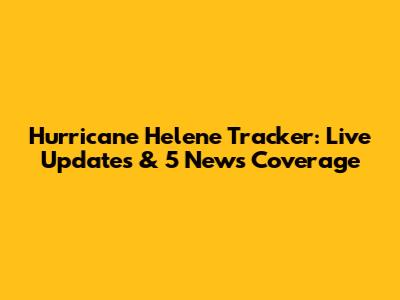 Hurricane Helene Tracker: Live Updates & 5 News Coverage
