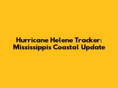 Hurricane Helene Tracker: Mississippi's Coastal Update