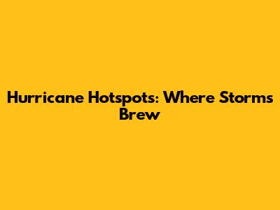Hurricane Hotspots: Where Storms Brew