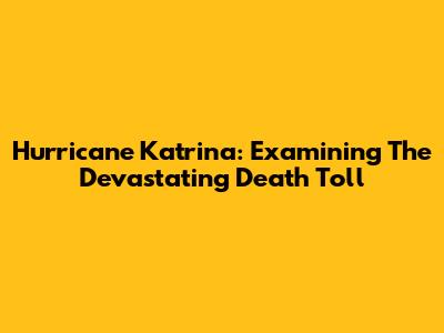 Hurricane Katrina: Examining The Devastating Death Toll