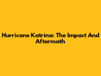 Hurricane Katrina: The Impact And Aftermath