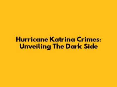 Hurricane Katrina Crimes: Unveiling The Dark Side