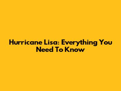 Hurricane Lisa: Everything You Need To Know